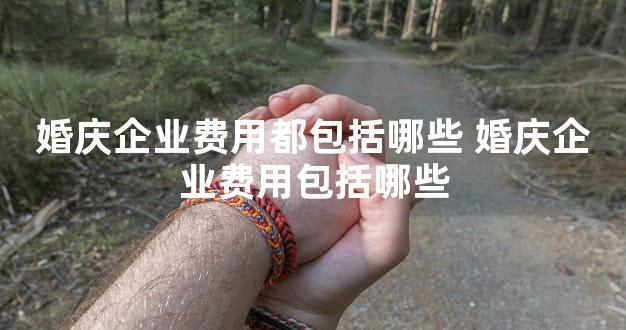 婚庆企业费用都包括哪些 婚庆企业费用包括哪些